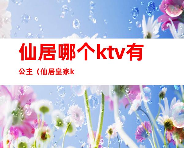 仙居哪个ktv有公主（仙居皇家ktv娱乐会所）