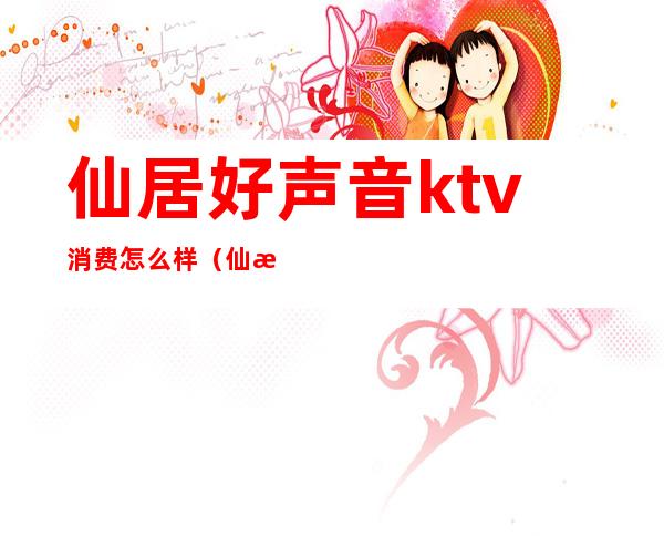 仙居好声音ktv消费怎么样（仙桃好声音ktv怎么收费）