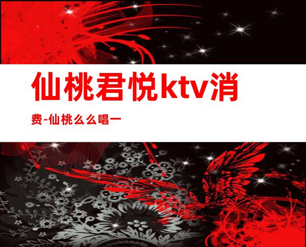 仙桃君悦ktv消费-仙桃么么唱一条街