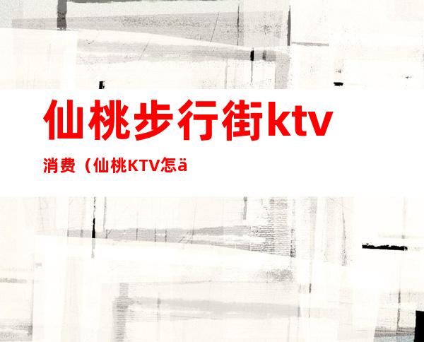 仙桃步行街ktv消费（仙桃KTV怎么消费）