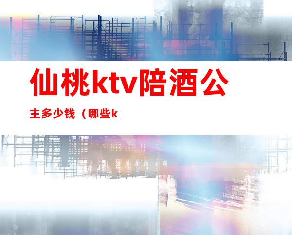 仙桃ktv陪酒公主多少钱（哪些ktv有陪酒的公主）