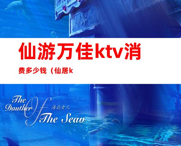 仙游万佳ktv消费多少钱（仙居ktv价格表）