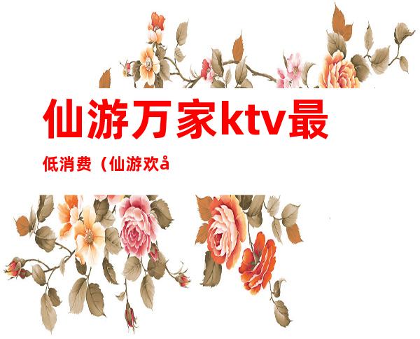 仙游万家ktv最低消费（仙游欢唱ktv怎么收费的）