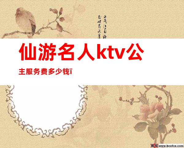 仙游名人ktv公主服务费多少钱（仙游哪个ktv公主便宜）