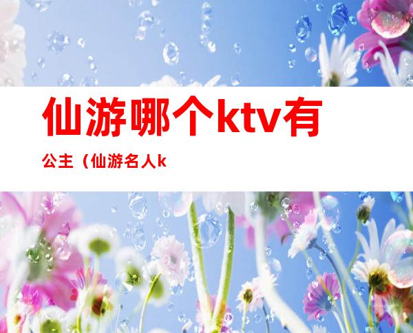 仙游哪个ktv有公主（仙游名人ktv公主多少钱）