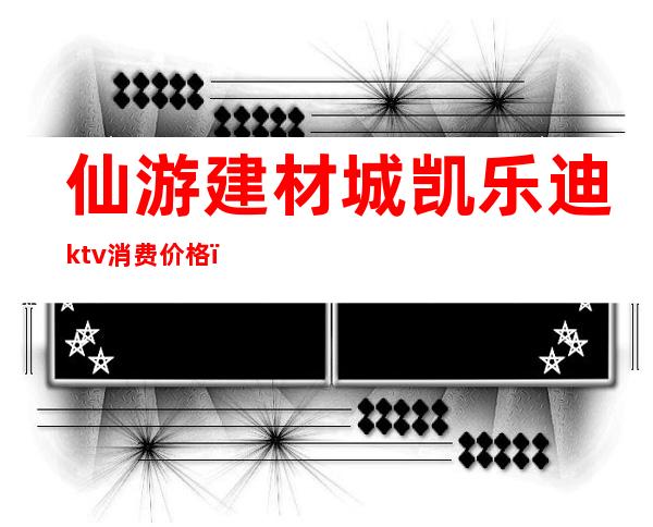 仙游建材城凯乐迪ktv消费价格（仙居卡乐威ktv）