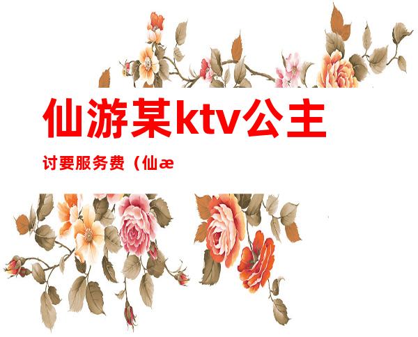 仙游某ktv公主讨要服务费（仙游欢唱ktv怎么收费的）