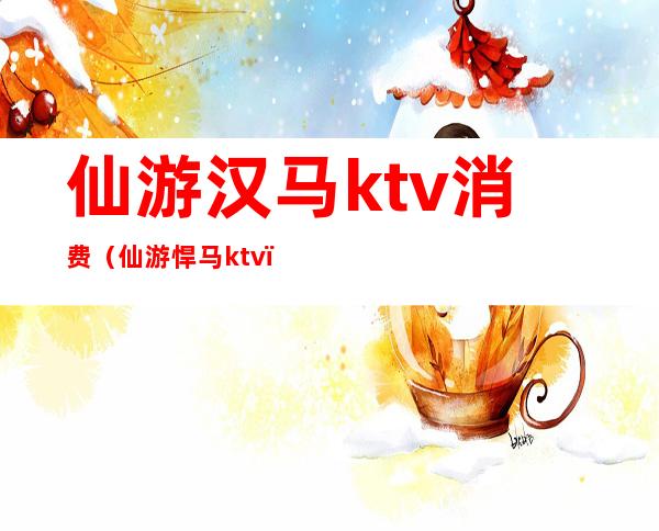 仙游汉马ktv消费（仙游悍马ktv）