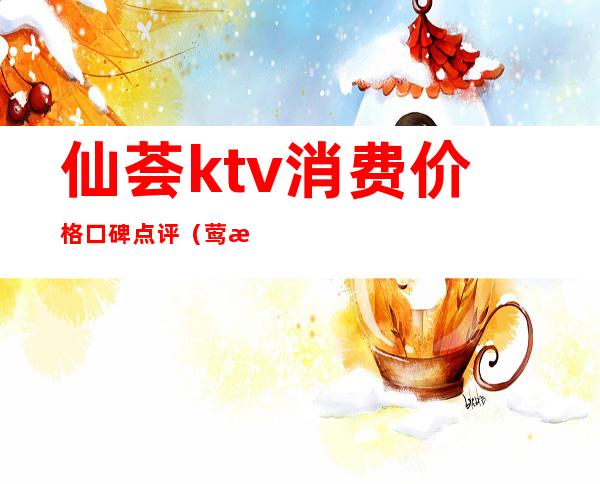 仙荟ktv消费价格口碑点评（莺歌荟ktv怎么样）