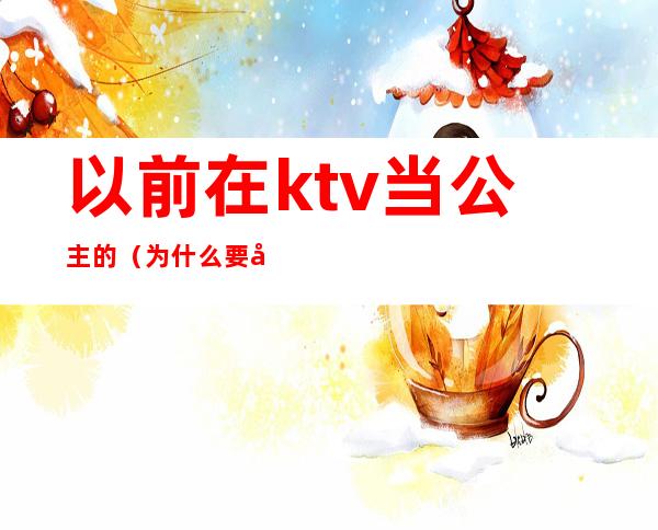 以前在ktv当公主的（为什么要去ktv做公主）