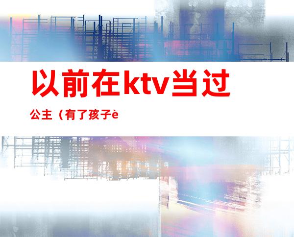 以前在ktv当过公主（有了孩子还去ktv当公主）