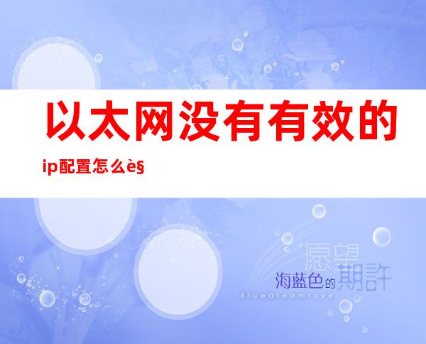 以太网没有有效的ip配置怎么解决（电脑以太网没有有效的ip配置怎么解决）