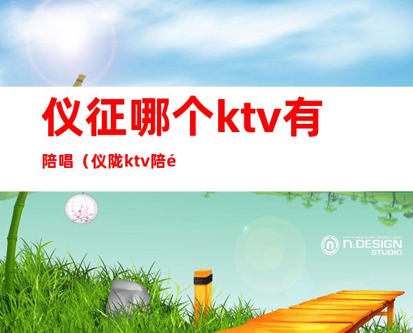 仪征哪个ktv有陪唱（仪陇ktv陪酒电话）