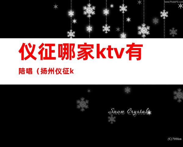 仪征哪家ktv有陪唱（扬州仪征ktv陪酒多少钱一个）