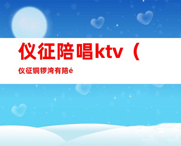 仪征陪唱ktv（仪征铜锣湾有陪酒）