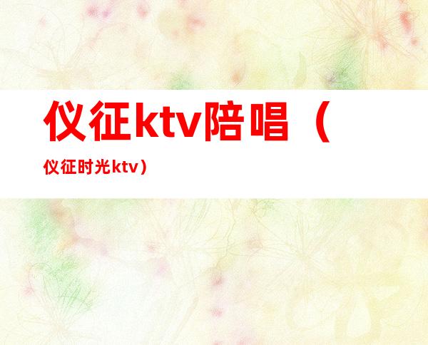 仪征ktv陪唱（仪征时光ktv）