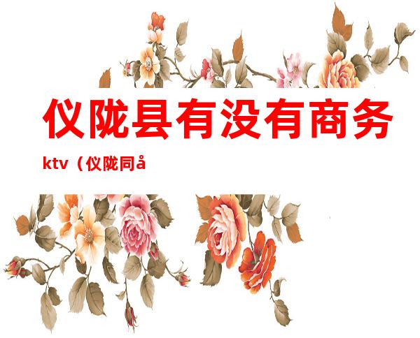 仪陇县有没有商务ktv（仪陇同城网）