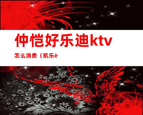 仲恺好乐迪ktv怎么消费（凯乐迪KTV怎么样）