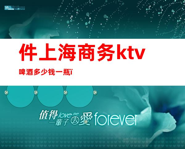 件上海商务ktv啤酒多少钱一瓶（商务ktv啤酒多少一打）