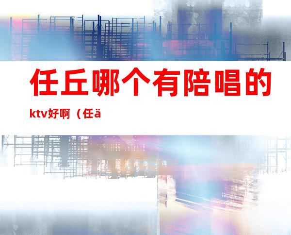 任丘哪个有陪唱的ktv好啊（任丘夜宴陪唱怎么样）