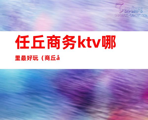 任丘商务ktv哪里最好玩（商丘哪个ktv好玩）