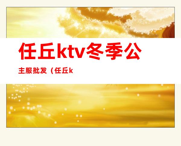 任丘ktv冬季公主服批发（任丘ktv营业了吗）