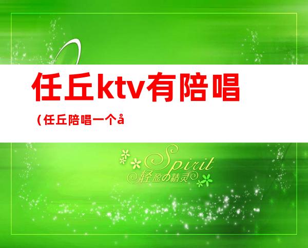 任丘ktv有陪唱（任丘陪唱一个小时多少钱）