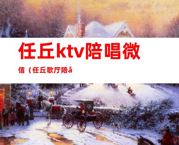 任丘ktv陪唱微信（任丘歌厅陪唱服务什么）