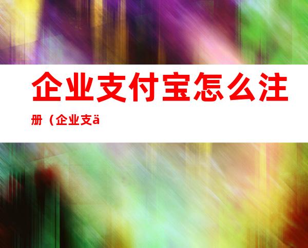 企业支付宝怎么注册（企业支付宝怎么注册淘宝）