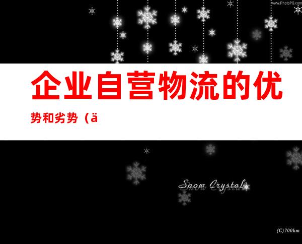 企业自营物流的优势和劣势（企业自营物流模式优点和缺点?）