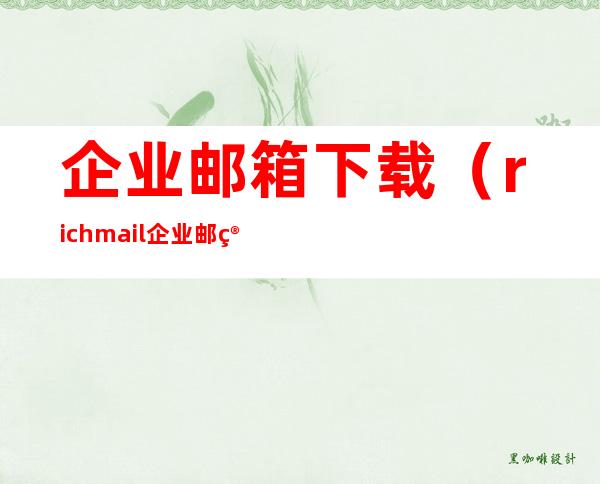 企业邮箱下载（richmail企业邮箱下载）