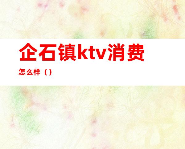 企石镇ktv消费怎么样（）