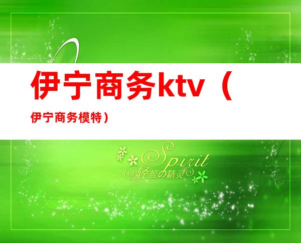 伊宁商务ktv（伊宁商务模特）