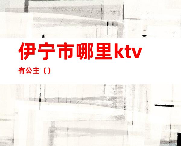 伊宁市哪里ktv有公主（）