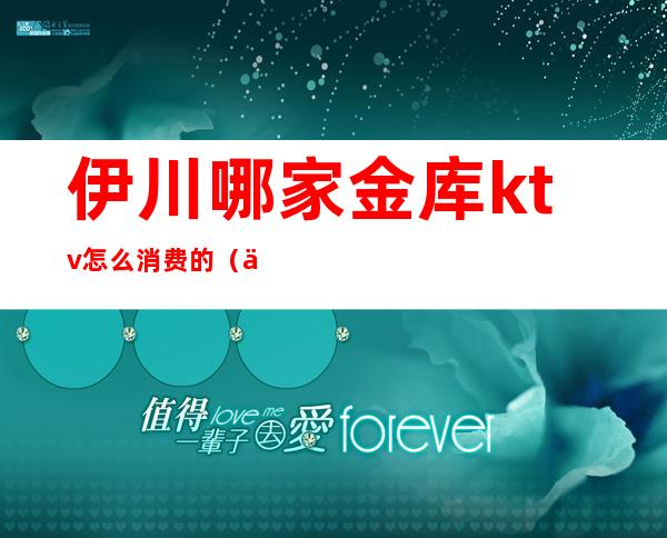 伊川哪家金库ktv怎么消费的（伊川金库ktv电话）