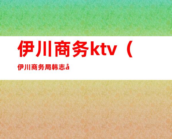 伊川商务ktv（伊川商务局韩志峰）