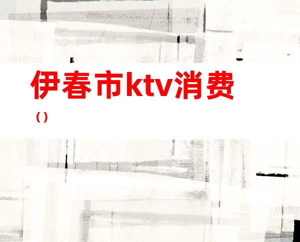 伊春市ktv消费（）