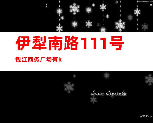 伊犁南路111号钱江商务广场有ktv吗（钱江商务广场6楼ktv）