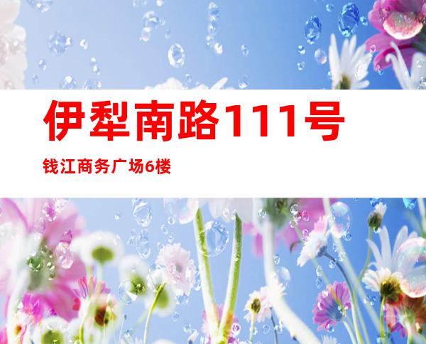 伊犁南路111号钱江商务广场6楼ktv（伊犁南路47号）