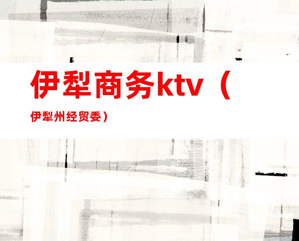 伊犁商务ktv（伊犁州经贸委）
