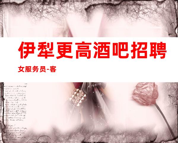 伊犁更高酒吧招聘女服务员-客人酒量厉害吗-新人都可以加入