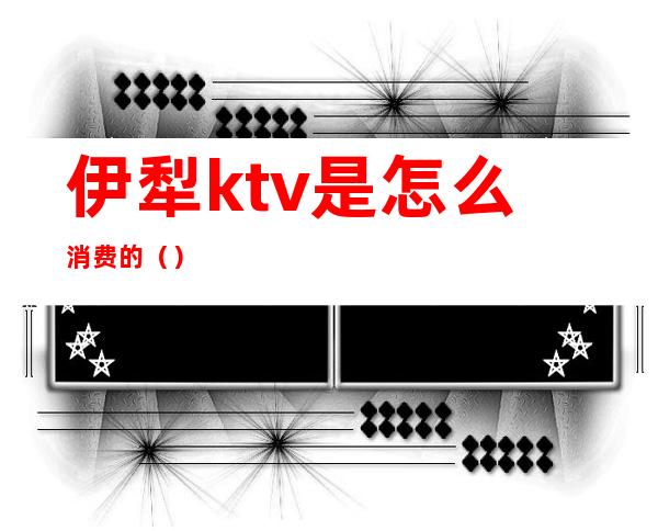 伊犁ktv是怎么消费的（）