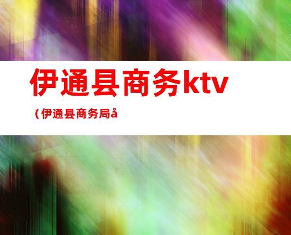 伊通县商务ktv（伊通县商务局副局长）