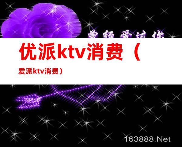 优派ktv消费（爱派ktv消费）