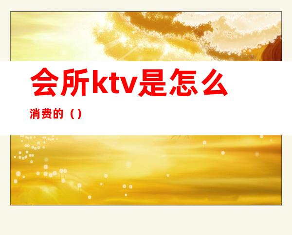 会所ktv是怎么消费的（）