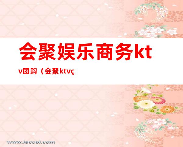 会聚娱乐商务ktv团购（会聚ktv电话）