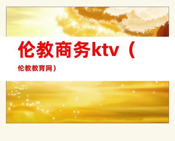 伦教商务ktv（伦教教育网）