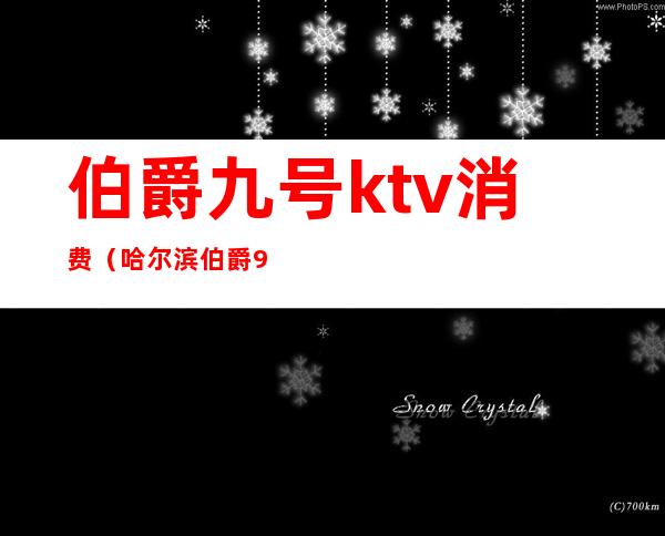 伯爵九号ktv消费（哈尔滨伯爵9号ktv消费）