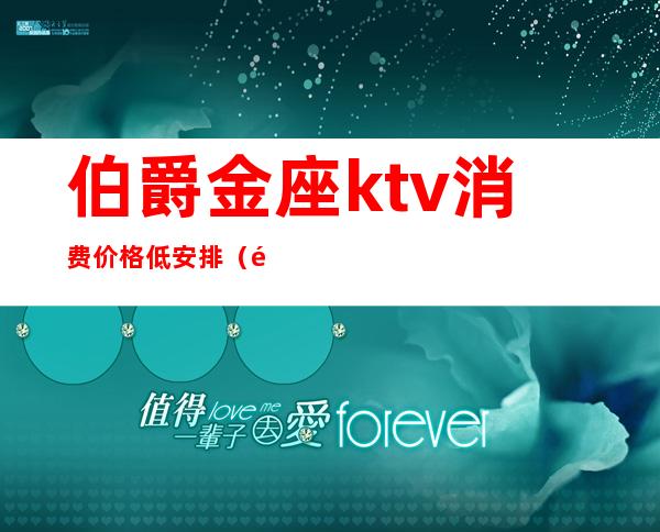 伯爵金座ktv消费价格低安排（金伯爵ktv怎么样）