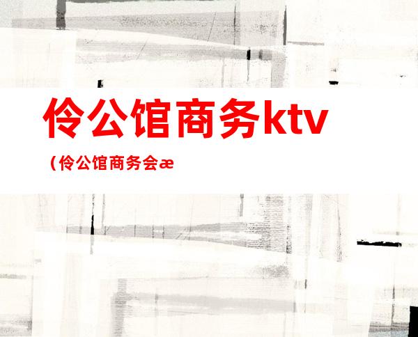 伶公馆商务ktv（伶公馆商务会所）